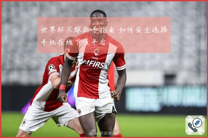世界杯买球新手指南 如何安全选择手机在线下注平台