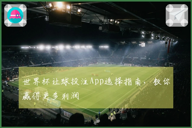 世界杯让球投注App选择指南，教你赢得更多利润