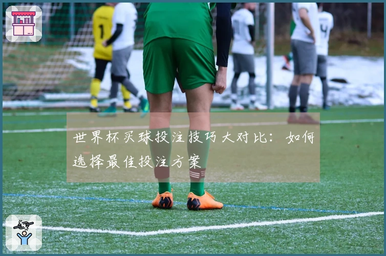 世界杯买球投注技巧大对比：如何选择最佳投注方案