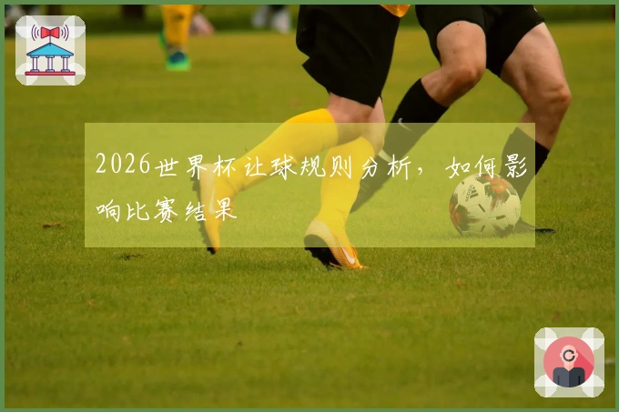 2026世界杯让球规则分析，如何影响比赛结果
