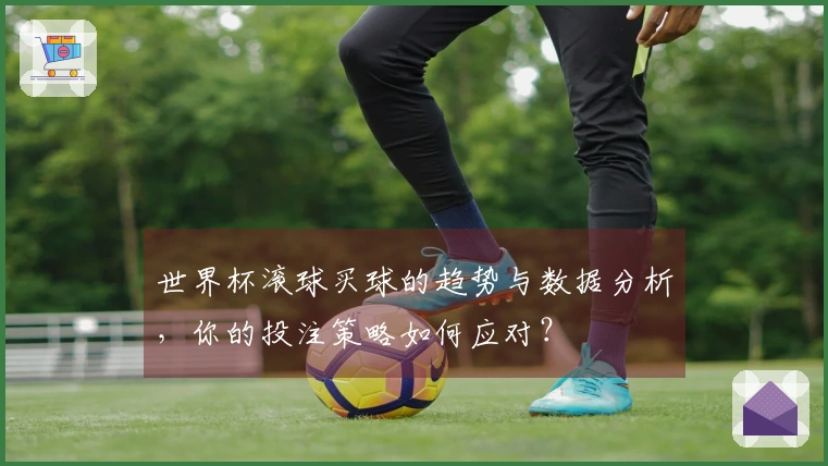 世界杯滚球买球的趋势与数据分析，你的投注策略如何应对？