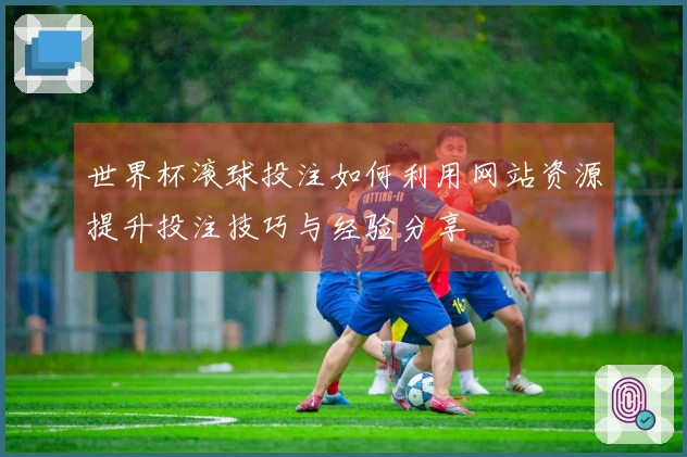 世界杯滚球投注如何利用网站资源提升投注技巧与经验分享