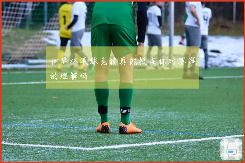 世界杯滚球竞猜真能提高你对赛事的理解吗