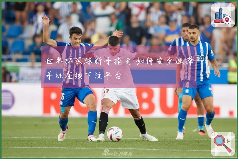 世界杯买球新手指南 如何安全选择手机在线下注平台